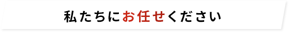 私たちにお任せ下さい！